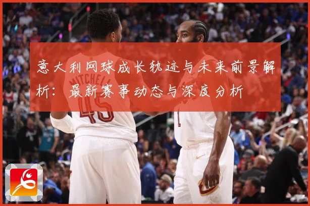 意大利网球成长轨迹与未来前景解析：最新赛事动态与深度分析