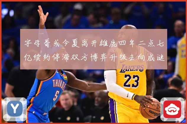字母哥或今夏离开雄鹿四年二点七亿续约停滞双方博弈升级去向成谜成长观察：最新赛事动态与深度分析