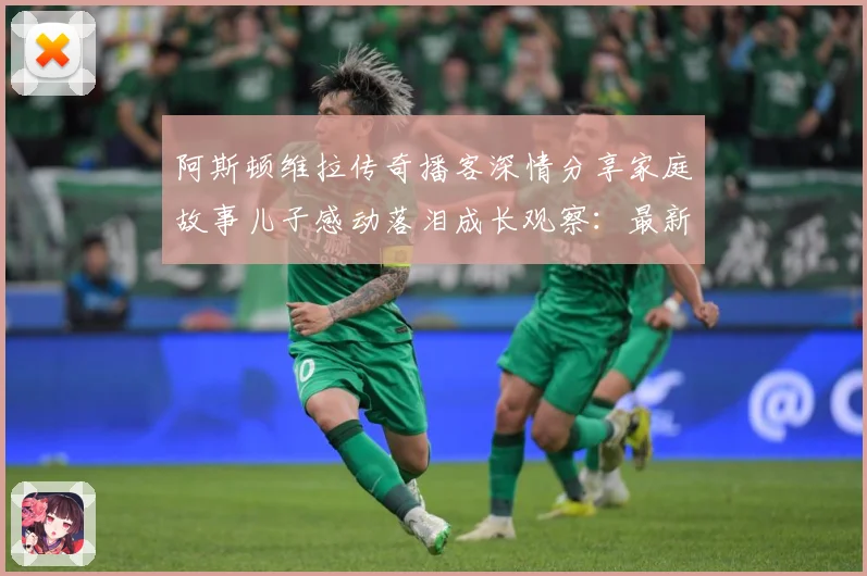 阿斯顿维拉传奇播客深情分享家庭故事儿子感动落泪成长观察：最新赛事动态与深度分析