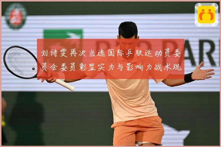刘诗雯再次当选国际乒联运动员委员会委员彰显实力与影响力战术观察：最新赛事动态与深度分析