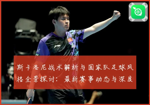 斯卡洛尼战术解析与国家队足球风格全景探讨：最新赛事动态与深度分析
