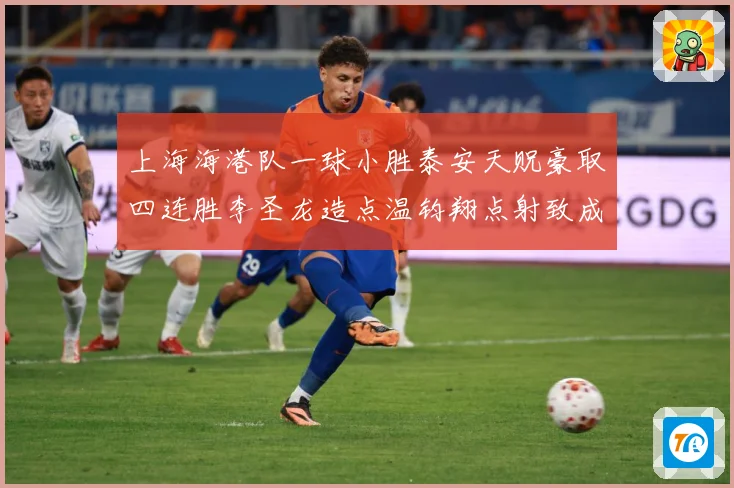 上海海港队一球小胜泰安天贶豪取四连胜李圣龙造点温钧翔点射致成长观察：最新赛事动态与深度分析