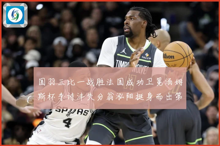 国羽三比一战胜法国成功卫冕汤姆斯杯李诗沣失分翁泓阳挺身而出第成长观察：最新赛事动态与深度分析