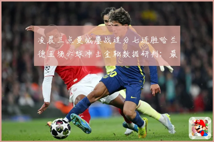 凌晨三点曼城鏖战追分七连胜哈兰德五场六球冲击金靴数据研判：最新赛事动态与深度分析