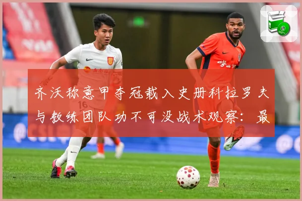 齐沃称意甲夺冠载入史册科拉罗夫与教练团队功不可没战术观察：最新赛事动态与深度分析