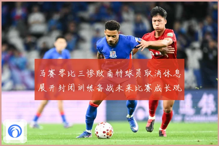 马赛零比三惨败南特球员取消休息展开封闭训练备战未来比赛成长观察：最新赛事动态与深度分析