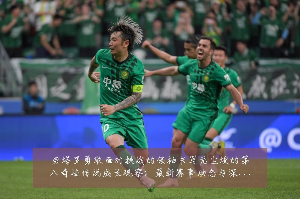 劳塔罗勇敢面对挑战的领袖书写无尘埃的第八奇迹传说成长观察：最新赛事动态与深度分析