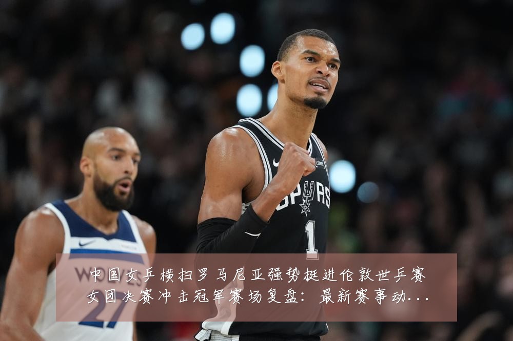 中国女乒横扫罗马尼亚强势挺进伦敦世乒赛女团决赛冲击冠军赛场复盘：最新赛事动态与深度分析