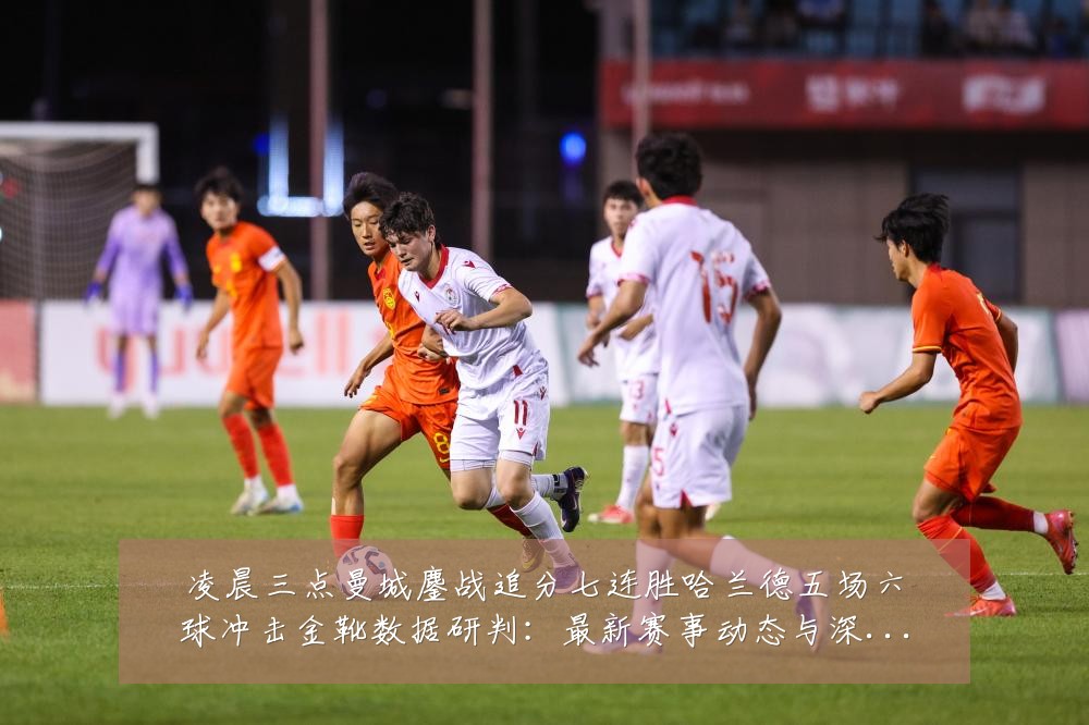 凌晨三点曼城鏖战追分七连胜哈兰德五场六球冲击金靴数据研判:最新赛事动态与深度分析