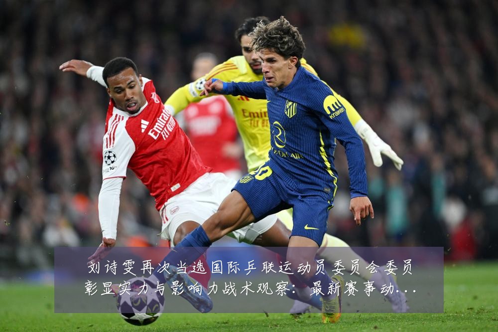 刘诗雯再次当选国际乒联运动员委员会委员彰显实力与影响力战术观察:最新赛事动态与深度分析
