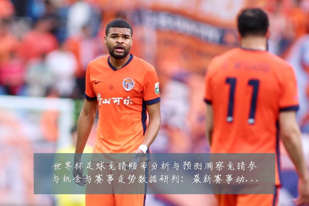 世界杯足球竞猜赔率分析与预测洞察竞猜参与机会与赛事走势数据研判：最新赛事动态与深度分析
