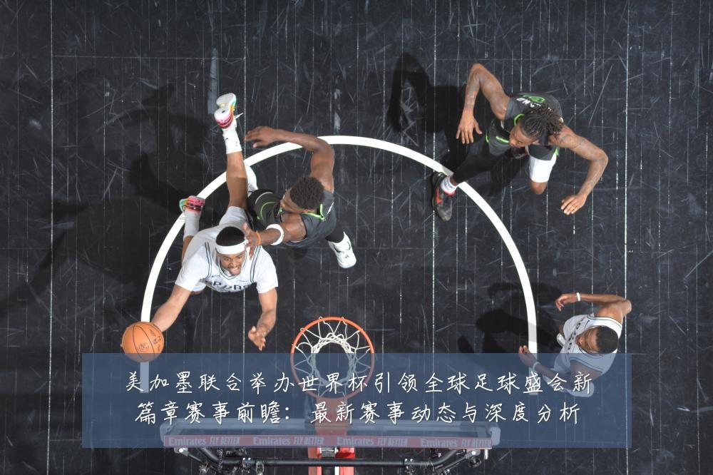 美加墨联合举办世界杯引领全球足球盛会新篇章赛事前瞻：最新赛事动态与深度分析