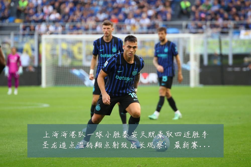 上海海港队一球小胜泰安天贶豪取四连胜李圣龙造点温钧翔点射致成长观察:最新赛事动态与深度分析