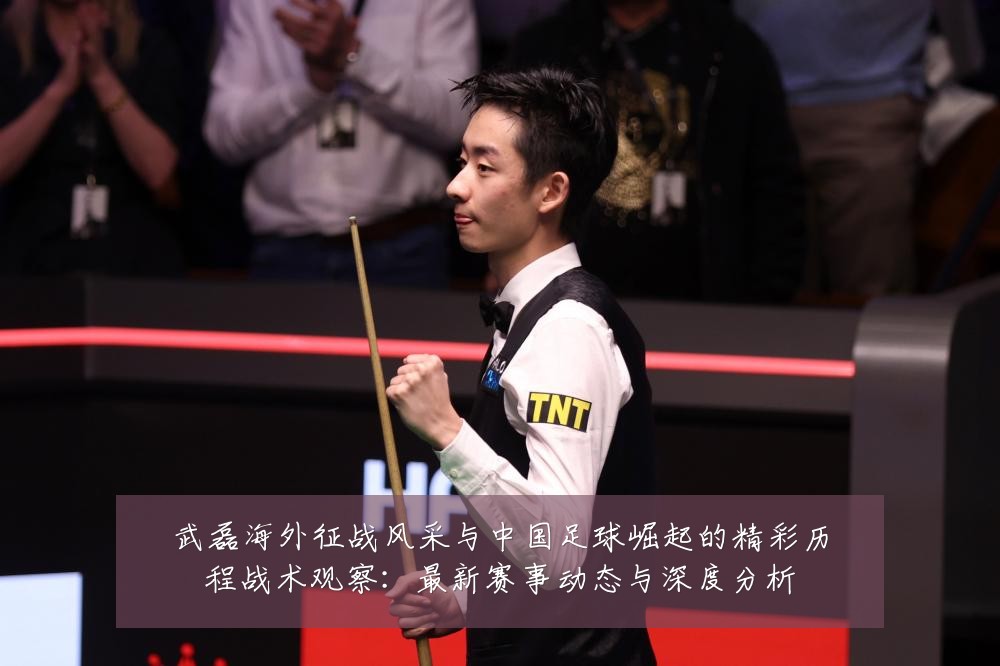 武磊海外征战风采与中国足球崛起的精彩历程战术观察:最新赛事动态与深度分析