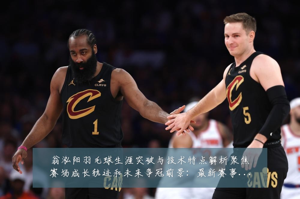 翁泓阳羽毛球生涯突破与技术特点解析聚焦赛场成长轨迹和未来争冠前景：最新赛事动态与深度分析