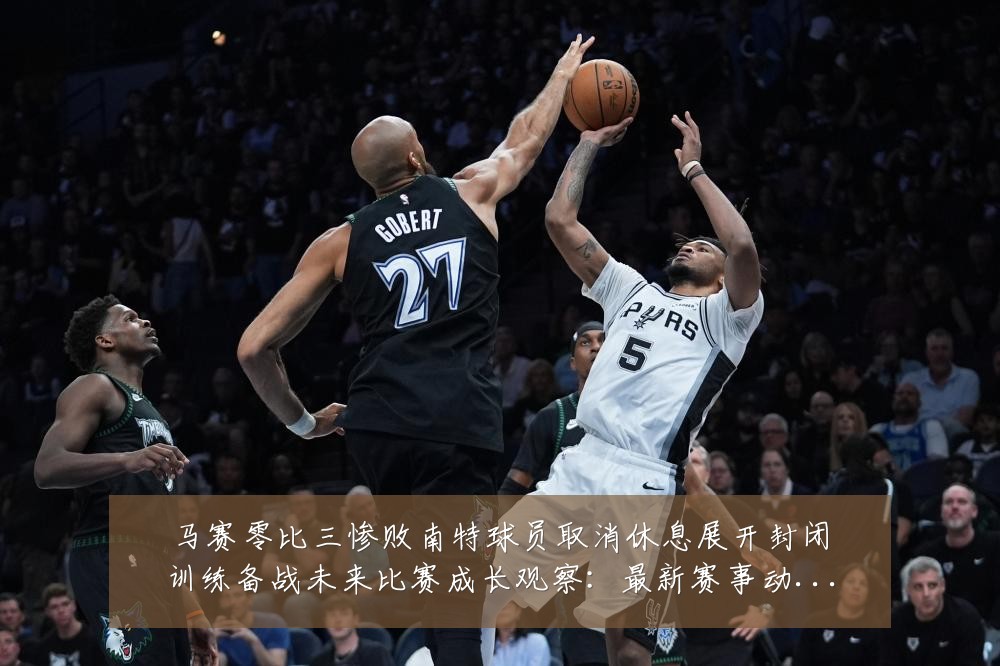 马赛零比三惨败南特球员取消休息展开封闭训练备战未来比赛成长观察：最新赛事动态与深度分析