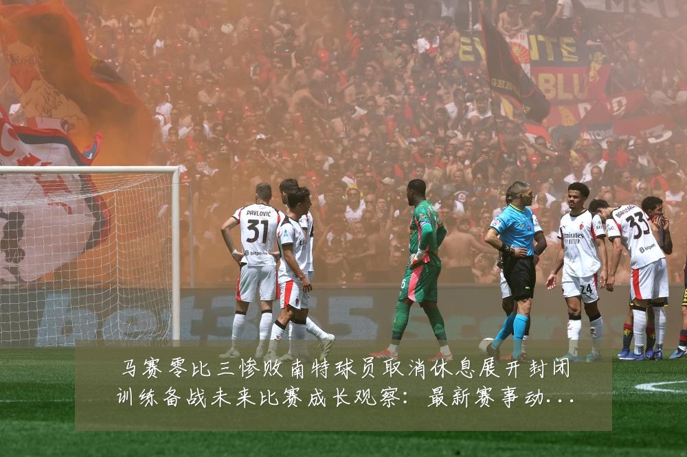 马赛零比三惨败南特球员取消休息展开封闭训练备战未来比赛成长观察：最新赛事动态与深度分析