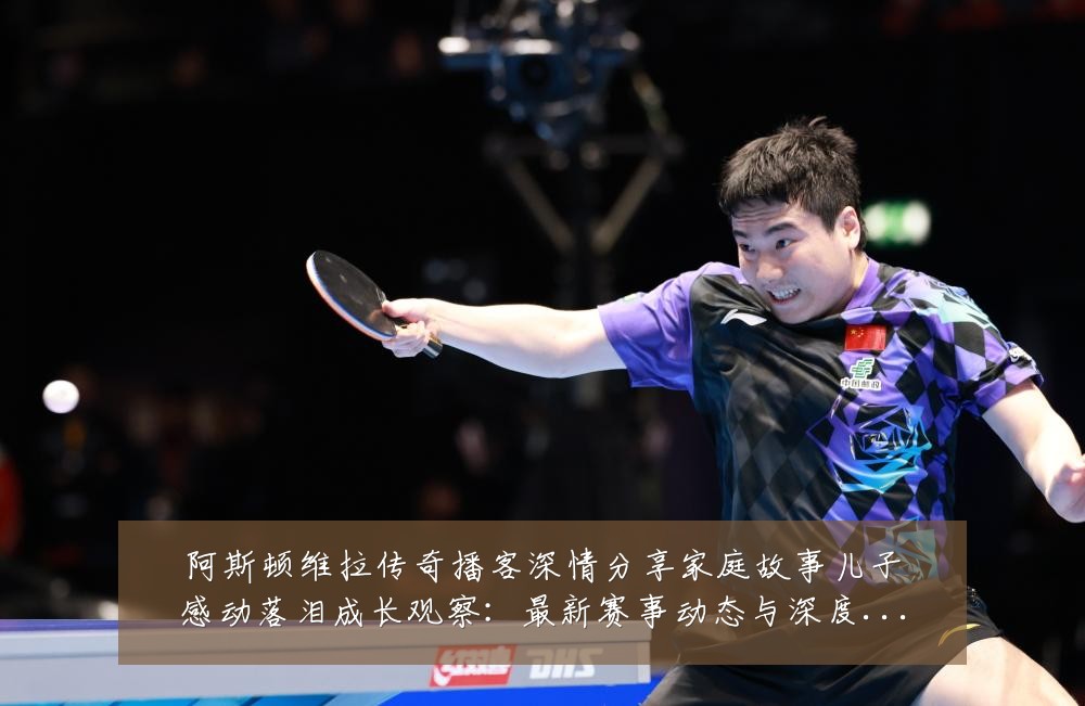 阿斯顿维拉传奇播客深情分享家庭故事儿子感动落泪成长观察：最新赛事动态与深度分析