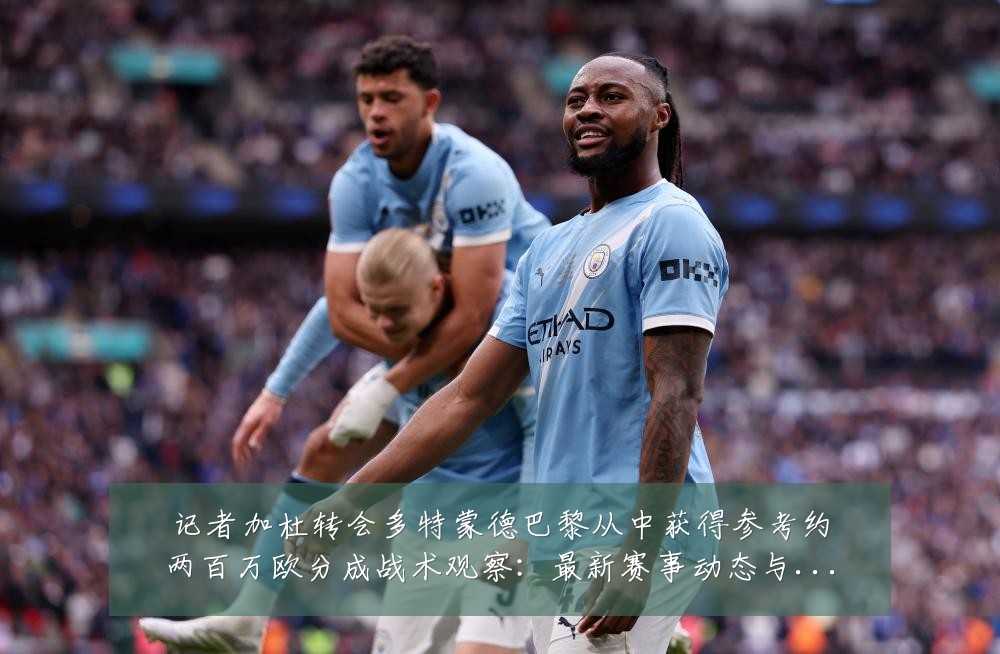 记者加杜转会多特蒙德巴黎从中获得参考约两百万欧分成战术观察：最新赛事动态与深度分析